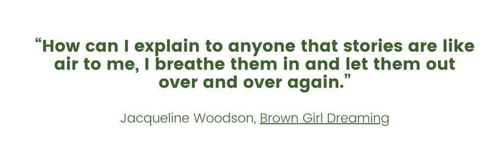 An image with a quote by Jacqueline Woodson from Brown Girl Dreaming that reads "“How can I explain to anyone that stories are like air to me, I breathe them in and let them out over and over again.”