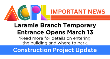 Graphic that says ACPL Important News. Laramie Branch Temporary Entrance Opens March 13. Read more for details on entering the building and where to park. Construction Project Update.
