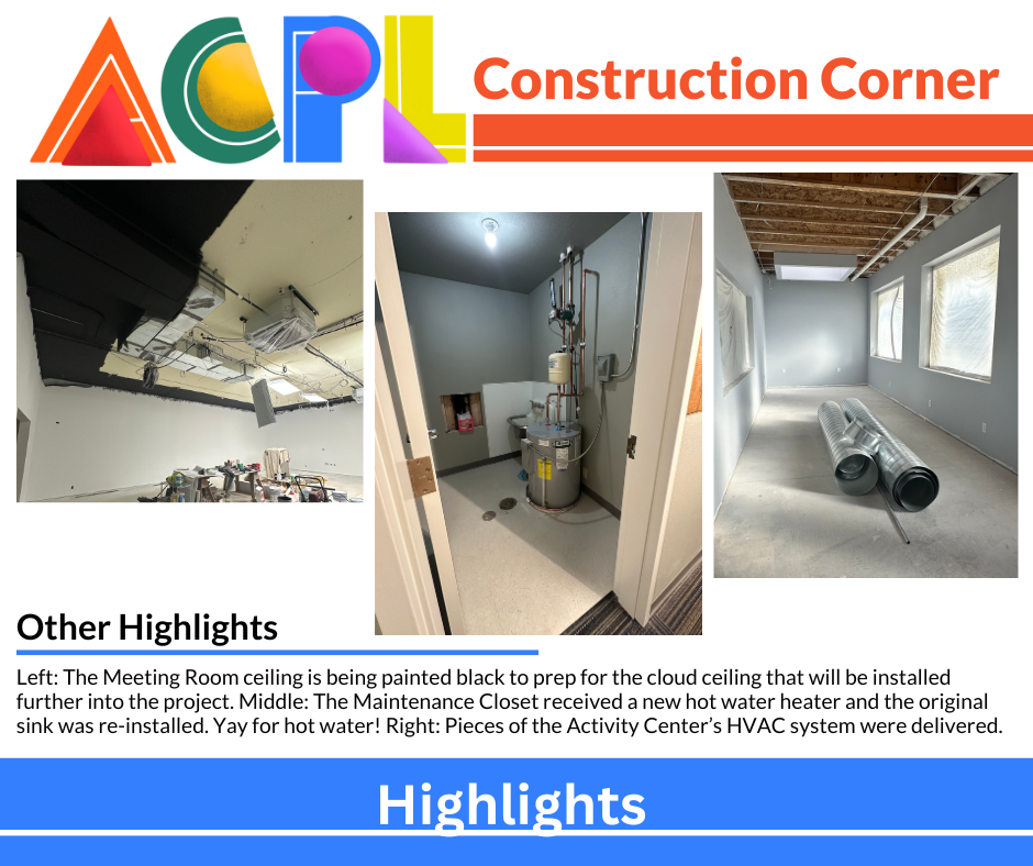 Oct17(2) (2) Photos of construction project. Text reads: Construction Corner, Other Highlights. Left: The Meeting Room ceiling is being painted black to prep for the cloud ceiling that will be installed further into the project. Middle: The Maintenance Closet received a new hot water heater and the original sink was re-installed. Yay for hot water! Right: Pieces of the Activity Center’s HVAC system were delivered.