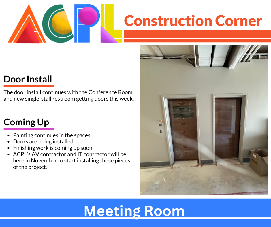 Oct24(2) (2) Photo of construction project. Text reads: Construction Corner: Door Install. The door install continues with the Conference Room and new single-stall restroom getting doors this week. Coming Up. Painting continues in the spaces. Doors are being installed. Finishing work is coming up soon. ACPL’s AV contractor and IT contractor will be here in November to start installing those pieces of the project.